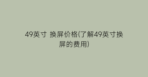 49英寸 换屏价格(了解49英寸换屏的费用)